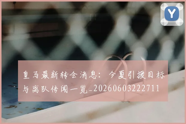皇马最新转会消息：今夏引援目标与离队传闻一览_20260603222711