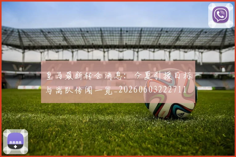 皇马最新转会消息:今夏引援目标与离队传闻一览_20260603222711