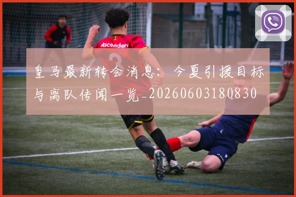 皇马最新转会消息:今夏引援目标与离队传闻一览_20260603180830